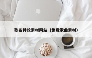 黔东歌名特效素材网站（免费歌曲素材）